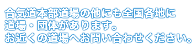 合気道本部道場の他にも全国各地に 道場・団体があります。 お近くの道場へお問い合わせください。